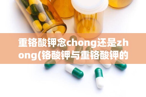 重铬酸钾念chong还是zhong(铬酸钾与重铬酸钾的区别是)