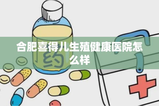 合肥喜得儿生殖健康医院怎么样