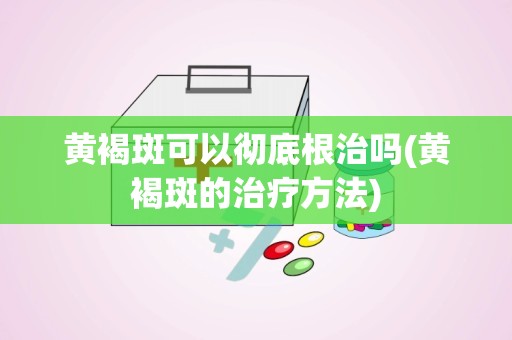 黄褐斑可以彻底根治吗(黄褐斑的治疗方法)