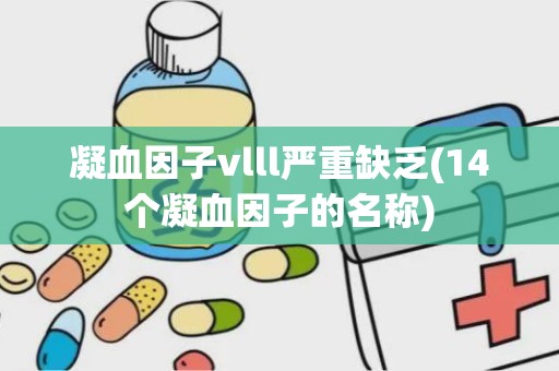 凝血因子vlll严重缺乏(14个凝血因子的名称)