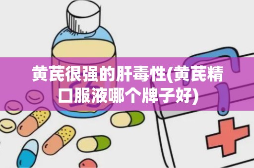 黄芪很强的肝毒性(黄芪精口服液哪个牌子好)