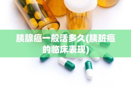 胰腺癌一般活多久(胰脏癌的临床表现)