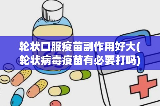 轮状口服疫苗副作用好大(轮状病毒疫苗有必要打吗)