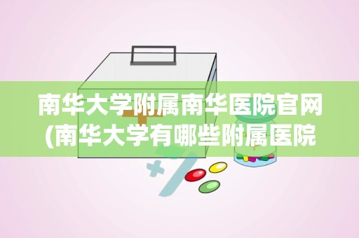 南华大学附属南华医院官网(南华大学有哪些附属医院)