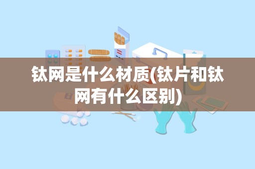 钛网是什么材质(钛片和钛网有什么区别)