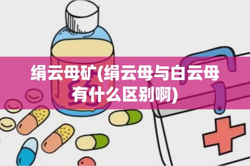 绢云母矿(绢云母与白云母有什么区别啊)