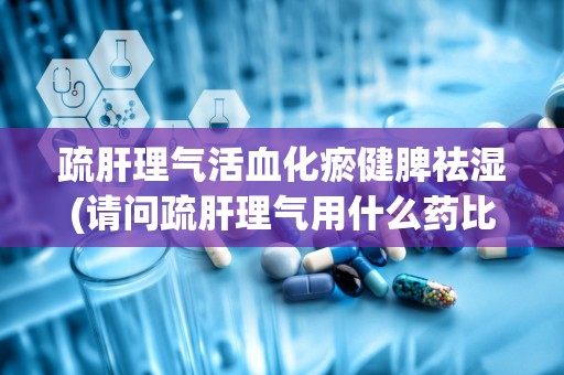 疏肝理气活血化瘀健脾祛湿(请问疏肝理气用什么药比较好)