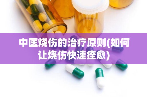 中医烧伤的治疗原则(如何让烧伤快速痊愈)