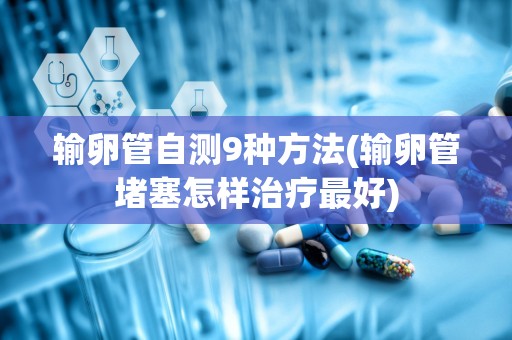 输卵管自测9种方法(输卵管堵塞怎样治疗最好)