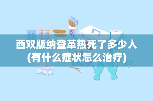 西双版纳登革热死了多少人(有什么症状怎么治疗)