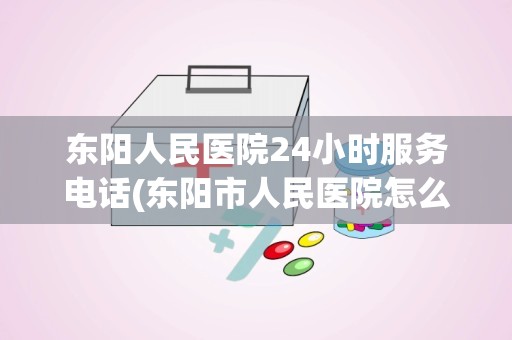 东阳人民医院24小时服务电话(东阳市人民医院怎么样)