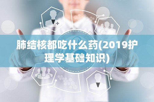 肺结核都吃什么药(2019护理学基础知识)