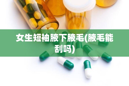 女生短袖腋下腋毛(腋毛能刮吗)