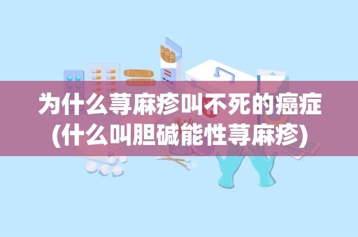 为什么荨麻疹叫不死的癌症(什么叫胆碱能性荨麻疹)