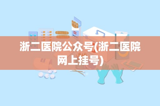 浙二医院公众号(浙二医院网上挂号)