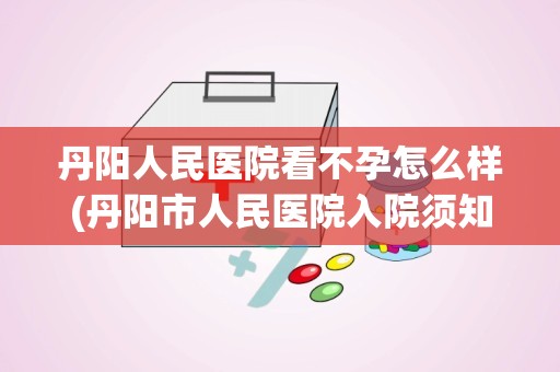 丹阳人民医院看不孕怎么样(丹阳市人民医院入院须知丹阳市人民医院预约挂号方式)