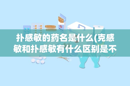 扑感敏的药名是什么(克感敏和扑感敏有什么区别是不是一样的成份)