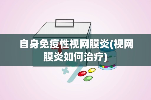 自身免疫性视网膜炎(视网膜炎如何治疗)