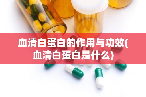 血清白蛋白的作用与功效(血清白蛋白是什么)