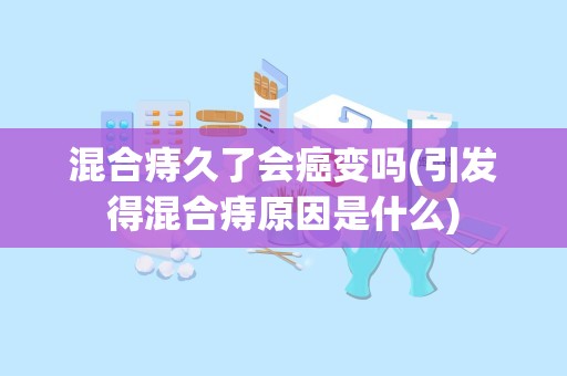 混合痔久了会癌变吗(引发得混合痔原因是什么)