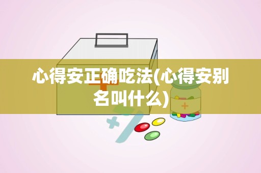 心得安正确吃法(心得安别名叫什么)