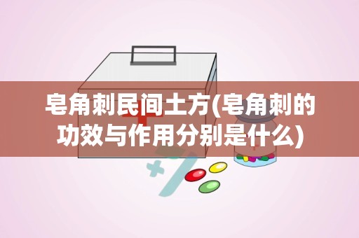 皂角刺民间土方(皂角刺的功效与作用分别是什么)