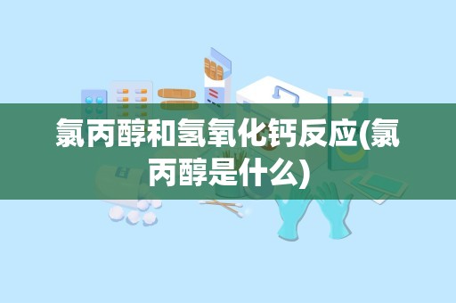 氯丙醇和氢氧化钙反应(氯丙醇是什么)