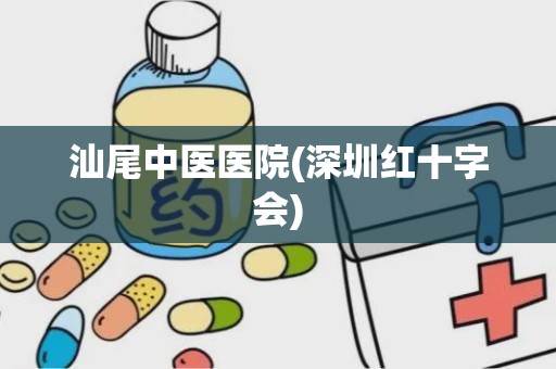 汕尾中医医院(深圳红十字会)