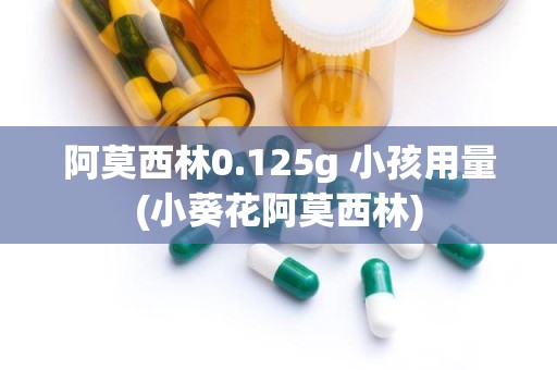 阿莫西林0.125g 小孩用量(小葵花阿莫西林)