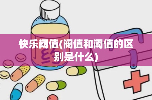 快乐阈值(阀值和阈值的区别是什么)