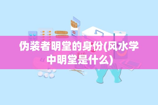 伪装者明堂的身份(风水学中明堂是什么)