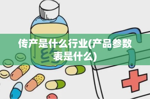 传产是什么行业(产品参数表是什么)