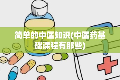 简单的中医知识(中医药基础课程有那些)