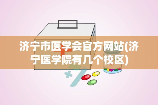 济宁市医学会官方网站(济宁医学院有几个校区)