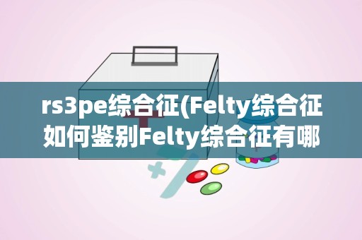 rs3pe综合征(Felty综合征如何鉴别Felty综合征有哪些症状该怎么治疗)