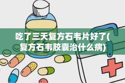 吃了三天复方石韦片好了(复方石韦胶囊治什么病)