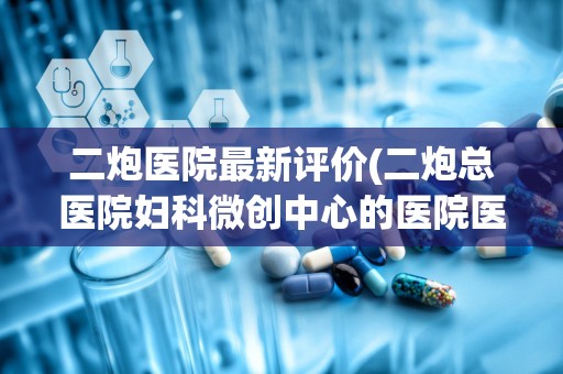 二炮医院最新评价(二炮总医院妇科微创中心的医院医资实力)