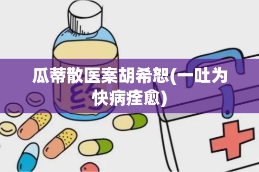 瓜蒂散医案胡希恕(一吐为快病痊愈)