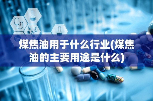 煤焦油用于什么行业(煤焦油的主要用途是什么)