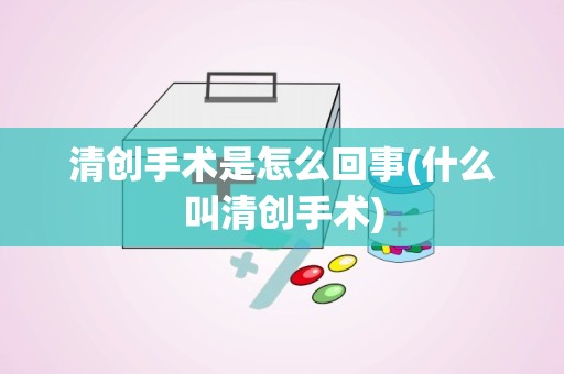 清创手术是怎么回事(什么叫清创手术)