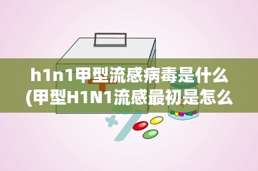 h1n1甲型流感病毒是什么(甲型H1N1流感最初是怎么得来的)