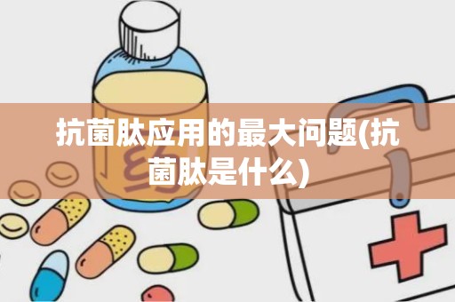 抗菌肽应用的最大问题(抗菌肽是什么)