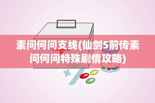 素问何问支线(仙剑5前传素问何问特殊剧情攻略)