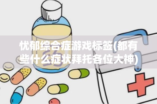 忧郁综合症游戏标签(都有些什么症状拜托各位大神)