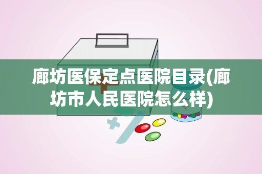 廊坊医保定点医院目录(廊坊市人民医院怎么样)