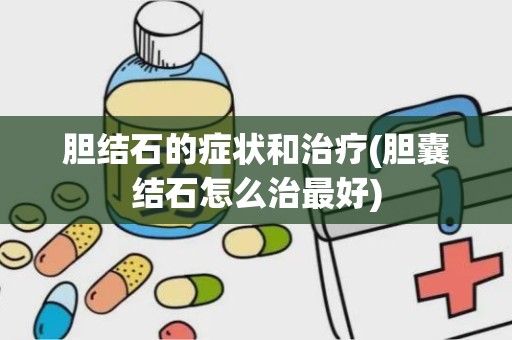 胆结石的症状和治疗(胆囊结石怎么治最好)