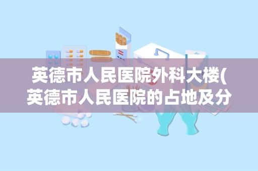 英德市人民医院外科大楼(英德市人民医院的占地及分布)