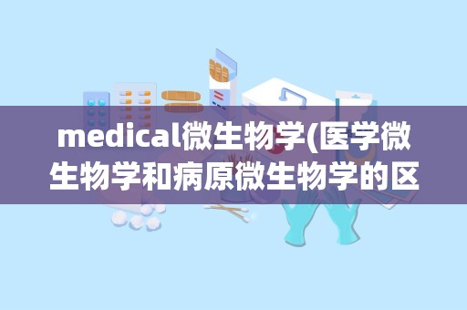 medical微生物学(医学微生物学和病原微生物学的区别)