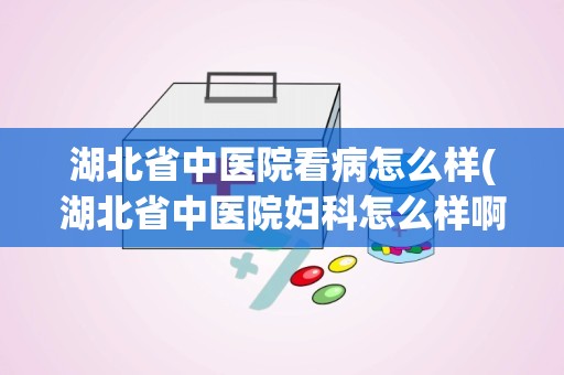 湖北省中医院看病怎么样(湖北省中医院妇科怎么样啊)