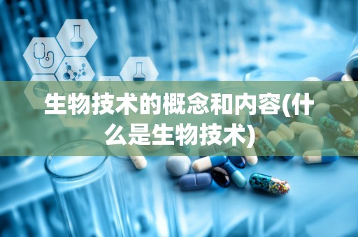 生物技术的概念和内容(什么是生物技术)